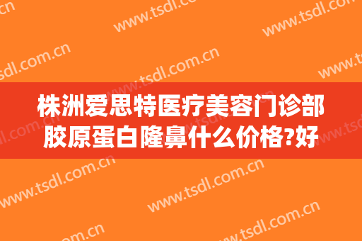 株洲爱思特医疗美容门诊部胶原蛋白隆鼻什么价格?好不好?(fruit词组)