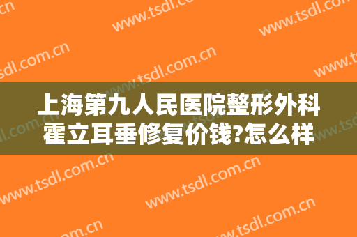 上海第九人民医院整形外科霍立耳垂修复价钱?怎么样?