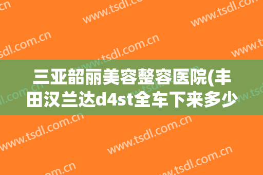 三亚韶丽美容整容医院(丰田汉兰达d4st全车下来多少?)