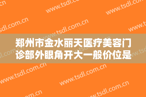 郑州市金水丽天医疗美容门诊部外眼角开大一般价位是多少费用?多长时间恢复?