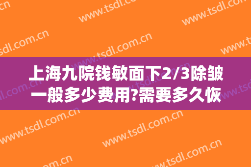 上海九院钱敏面下2/3除皱一般多少费用?需要多久恢复?(上海第九人民医院除皱针多少钱)
