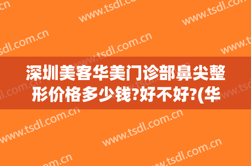 深圳美客华美门诊部鼻尖整形价格多少钱?好不好?(华美整形鼻子)