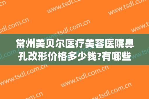 常州美贝尔医疗美容医院鼻孔改形价格多少钱?有哪些优势?(常州美贝尔整形美容)