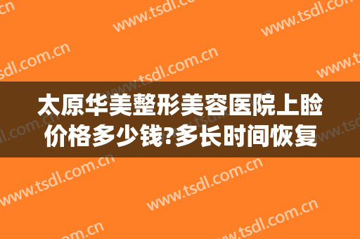 太原华美整形美容医院上睑价格多少钱?多长时间恢复?(太原眼部整形美容价钱)