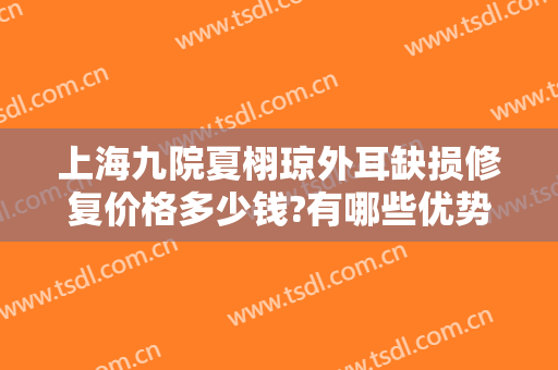 上海九院夏栩琼外耳缺损修复价格多少钱?有哪些优势?