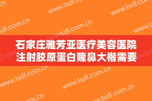 石家庄雅芳亚医疗美容医院注射胶原蛋白隆鼻大楷需要多少钱?需要多久恢复?