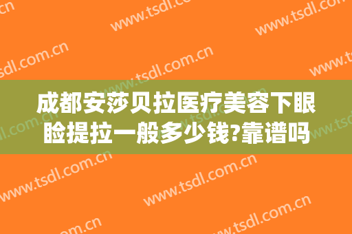 成都安莎贝拉医疗美容下眼睑提拉一般多少钱?靠谱吗?(成都安沙贝拉美容)