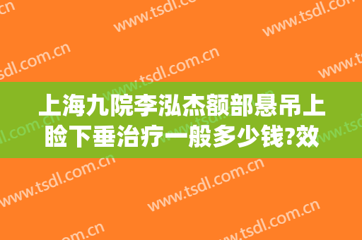上海九院李泓杰额部悬吊上睑下垂治疗一般多少钱?效果怎么样?(九院上睑下垂哪个医生做得好)