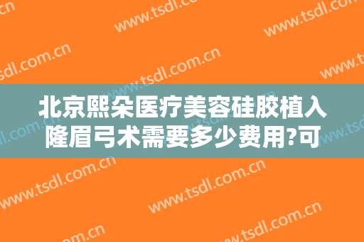 北京熙朵医疗美容硅胶植入隆眉弓术需要多少费用?可靠吗?