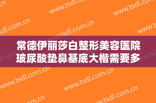 常德伊丽莎白整形美容医院玻尿酸垫鼻基底大楷需要多少费用?可靠吗?