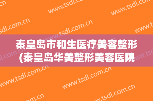 秦皇岛市和生医疗美容整形(秦皇岛华美整形美容医院)