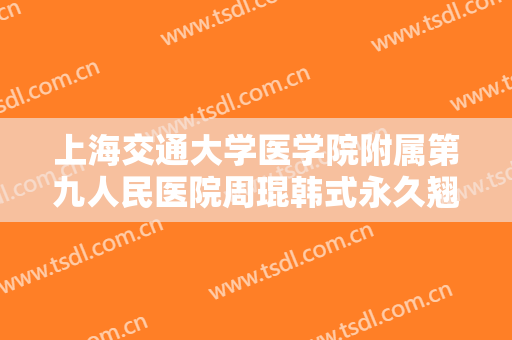 上海交通大学医学院附属第九人民医院周琨韩式永久翘睫双眼皮一般价位是多少钱?效果怎么样?