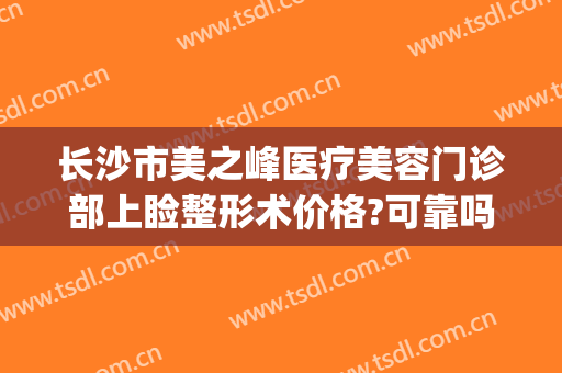 长沙市美之峰医疗美容门诊部上睑整形术价格?可靠吗?(长沙美之峰整容医院)