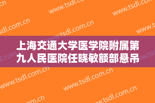 上海交通大学医学院附属第九人民医院任晓敏额部悬吊上睑下垂治疗要多少钱?好不好?