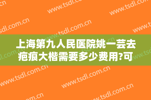上海第九人民医院姚一芸去疤痕大楷需要多少费用?可靠吗?