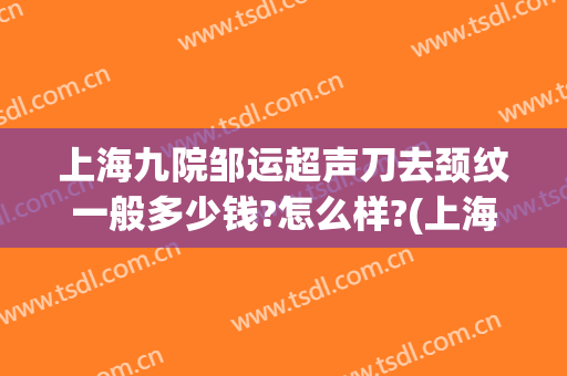 上海九院邹运超声刀去颈纹一般多少钱?怎么样?(上海九院做超声刀价格)