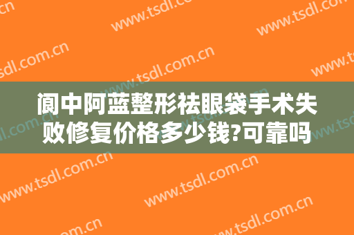 阆中阿蓝整形祛眼袋手术失败修复价格多少钱?可靠吗?