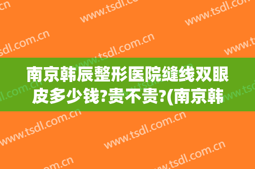 南京韩辰整形医院缝线双眼皮多少钱?贵不贵?(南京韩熙医疗整形医院怎么样)