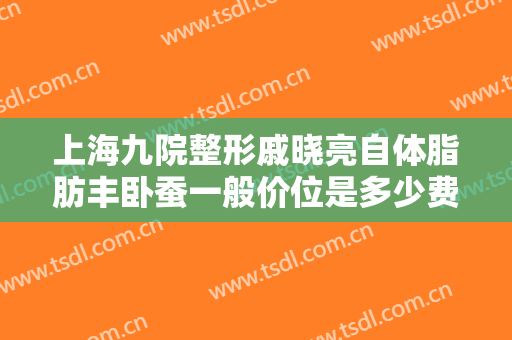上海九院整形戚晓亮自体脂肪丰卧蚕一般价位是多少费用?多长时间恢复?