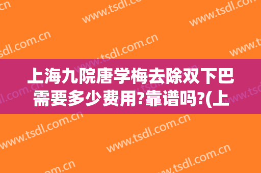 上海九院唐学梅去除双下巴需要多少费用?靠谱吗?(上海九院抽脂双下巴)