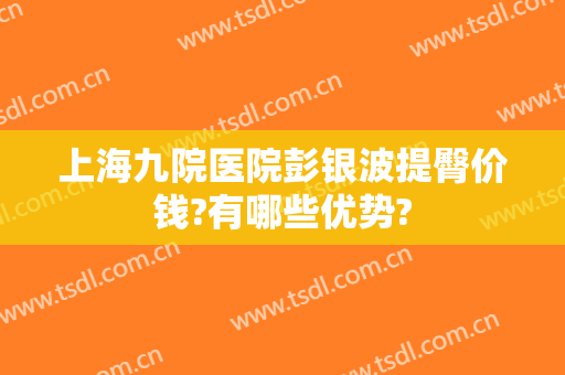 上海九院医院彭银波提臀价钱?有哪些优势?