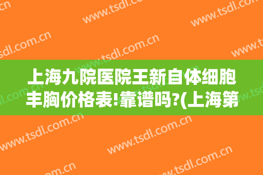 上海九院医院王新自体细胞丰胸价格表!靠谱吗?(上海第九人民医院丰胸专家)