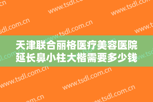 天津联合丽格医疗美容医院延长鼻小柱大楷需要多少钱?效果怎么样?