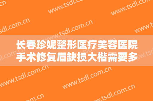 长春珍妮整形医疗美容医院手术修复眉缺损大楷需要多少费用?有哪些优势?