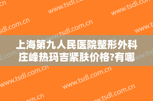 上海第九人民医院整形外科庄峰热玛吉紧肤价格?有哪些优势?