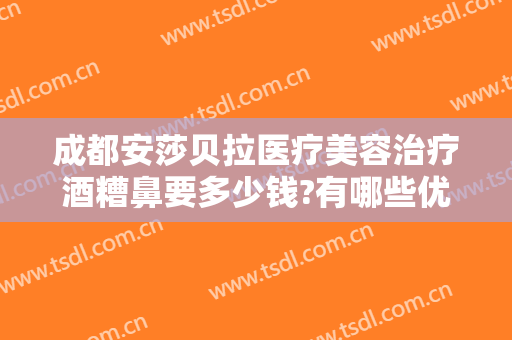 成都安莎贝拉医疗美容治疗酒糟鼻要多少钱?有哪些优势?