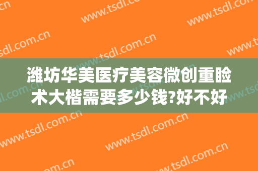 潍坊华美医疗美容微创重睑术大楷需要多少钱?好不好?(潍坊整形美容医院费用)