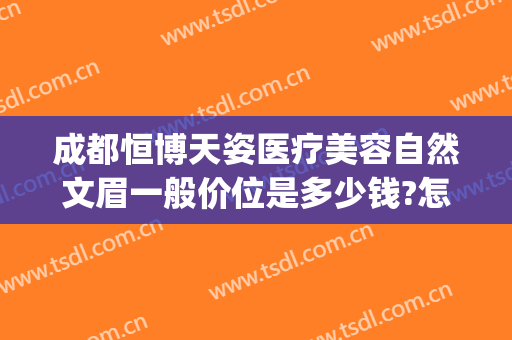 成都恒博天姿医疗美容自然文眉一般价位是多少钱?怎么样?(成都天姿整形美容医院)