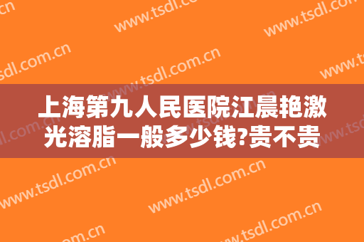 上海第九人民医院江晨艳激光溶脂一般多少钱?贵不贵?