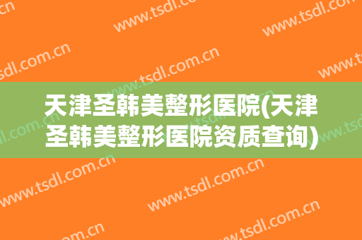 天津圣韩美整形医院(天津圣韩美整形医院资质查询)
