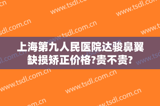 上海第九人民医院达骏鼻翼缺损矫正价格?贵不贵?