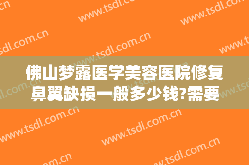 佛山梦露医学美容医院修复鼻翼缺损一般多少钱?需要多久恢复?(佛山梦露整形医院怎么样?)