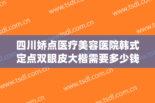 四川娇点医疗美容医院韩式定点双眼皮大楷需要多少钱?贵不贵?(四川娇点整形医院怎么样)