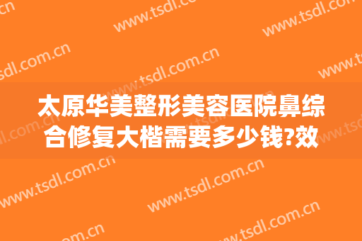 太原华美整形美容医院鼻综合修复大楷需要多少钱?效果怎么样?(太原隆鼻修复术)