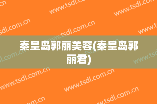 秦皇岛郭丽美容(秦皇岛郭丽君)