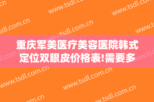 重庆军美医疗美容医院韩式定位双眼皮价格表!需要多久恢复?(重庆军美整形医院地址)