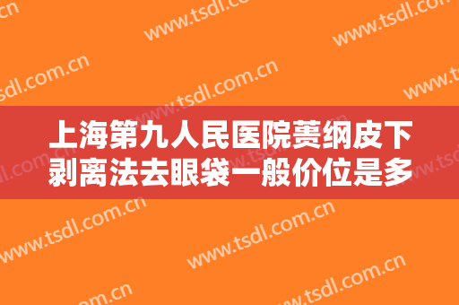 上海第九人民医院蒉纲皮下剥离法去眼袋一般价位是多少?多长时间恢复?