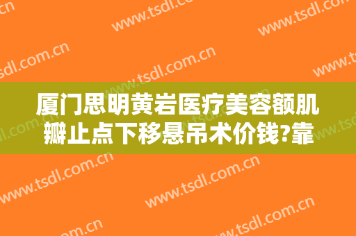 厦门思明黄岩医疗美容额肌瓣止点下移悬吊术价钱?靠谱吗?