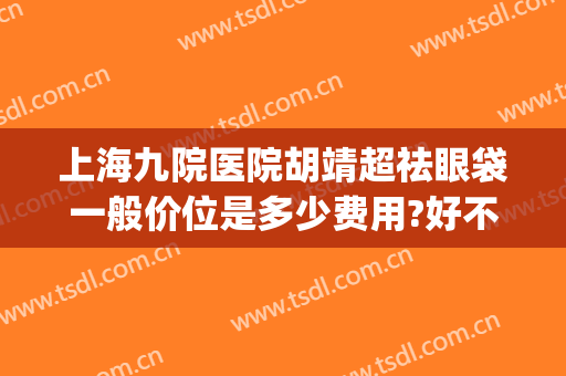 上海九院医院胡靖超祛眼袋一般价位是多少费用?好不好?(上海第九医院祛眼袋哪个医生)