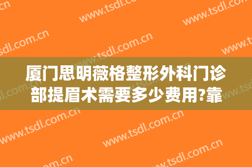 厦门思明薇格整形外科门诊部提眉术需要多少费用?靠谱吗?(厦门思明薇格整形官网)