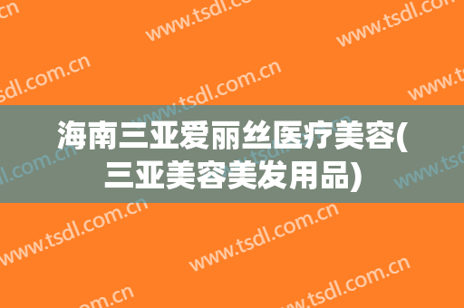 海南三亚爱丽丝医疗美容(三亚美容美发用品)