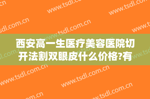 西安高一生医疗美容医院切开法割双眼皮什么价格?有哪些优势?(西安哪里割双眼皮专业)