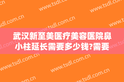 武汉新至美医疗美容医院鼻小柱延长需要多少钱?需要多久恢复?(武汉新至美医疗整形)