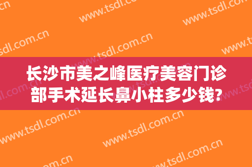 长沙市美之峰医疗美容门诊部手术延长鼻小柱多少钱?靠谱吗?(长沙美之峰美容医院)