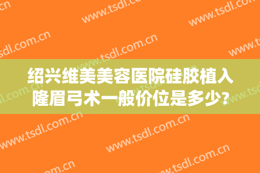绍兴维美美容医院硅胶植入隆眉弓术一般价位是多少?效果怎么样?(绍兴维美医疗美容医院)