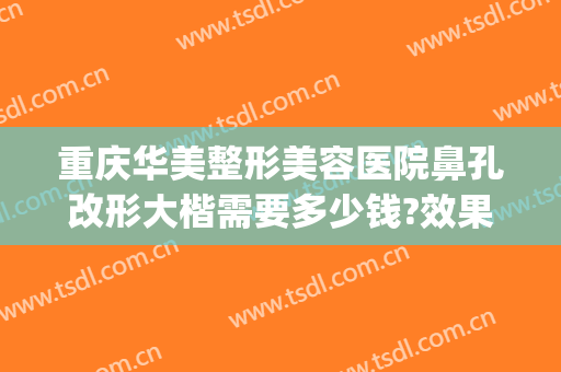 重庆华美整形美容医院鼻孔改形大楷需要多少钱?效果怎么样?(重庆华美整形美容医院图片)
